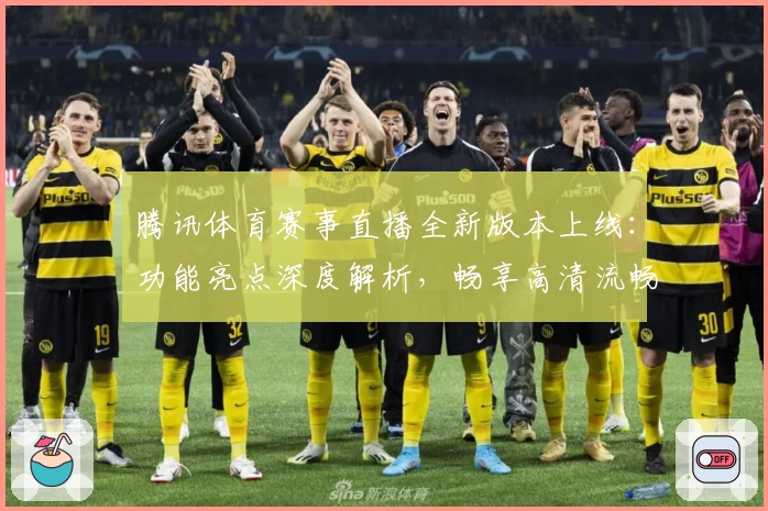 腾讯体育赛事直播全新版本上线：功能亮点深度解析，畅享高清流畅赛场体验