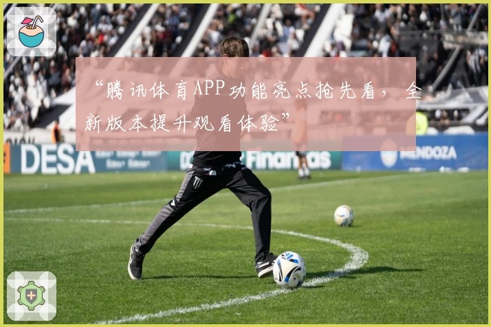 “腾讯体育APP功能亮点抢先看，全新版本提升观看体验”