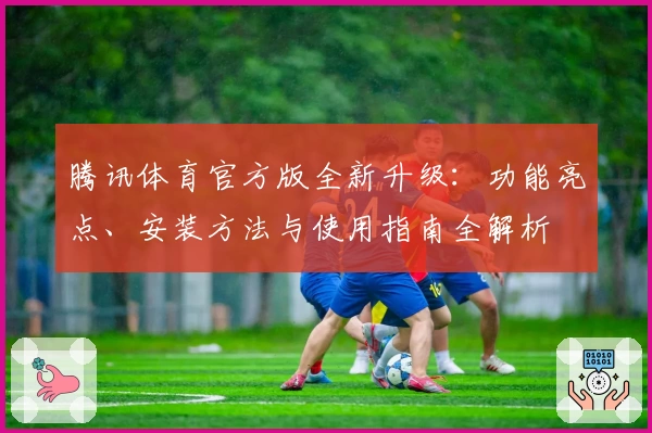 腾讯体育官方版全新升级:功能亮点、安装方法与使用指南全解析