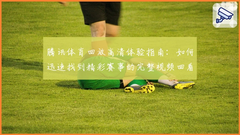 腾讯体育回放高清体验指南：如何迅速找到精彩赛事的完整视频回看