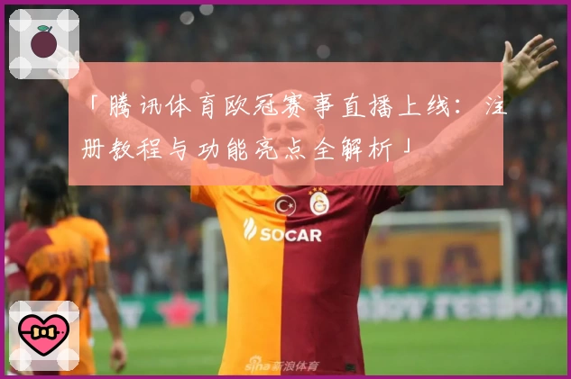 「腾讯体育欧冠赛事直播上线：注册教程与功能亮点全解析」
