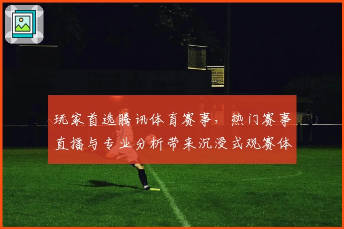 玩家首选腾讯体育赛事，热门赛事直播与专业分析带来沉浸式观赛体验