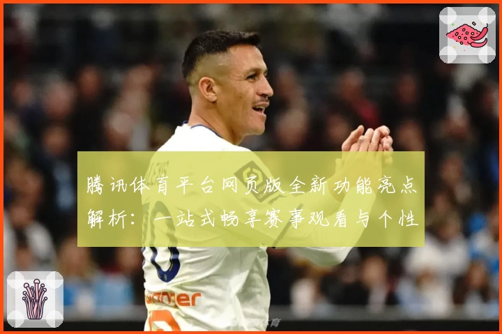 腾讯体育平台网页版全新功能亮点解析：一站式畅享赛事观看与个性化推荐体验