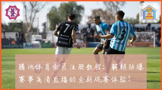 腾讯体育会员注册教程：解锁劲爆赛事高清直播的全新观赛体验！