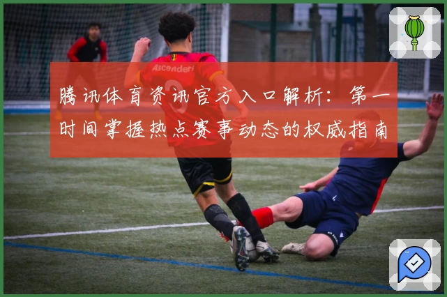 腾讯体育资讯官方入口解析：第一时间掌握热点赛事动态的权威指南