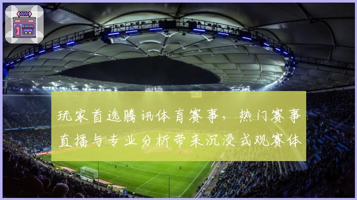 玩家首选腾讯体育赛事，热门赛事直播与专业分析带来沉浸式观赛体验