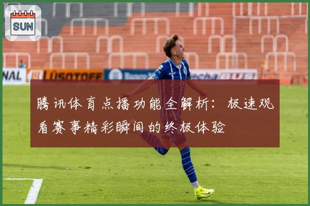 腾讯体育点播功能全解析：极速观看赛事精彩瞬间的终极体验