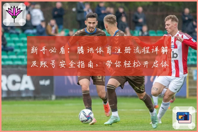 新手必看：腾讯体育注册流程详解及账号安全指南，带你轻松开启体育精彩世界