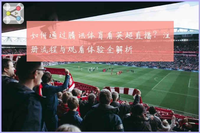 如何通过腾讯体育看英超直播？注册流程与观看体验全解析