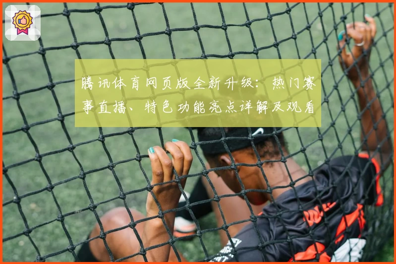 腾讯体育网页版全新升级：热门赛事直播、特色功能亮点详解及观看体验分享
