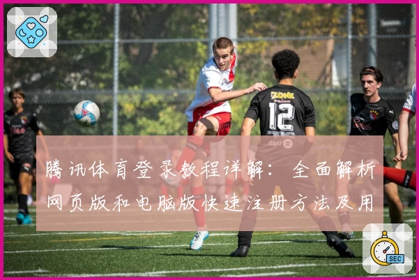 腾讯体育登录教程详解：全面解析网页版和电脑版快速注册方法及用户体验