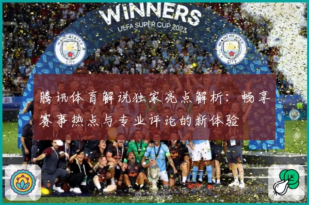 腾讯体育解说独家亮点解析：畅享赛事热点与专业评论的新体验