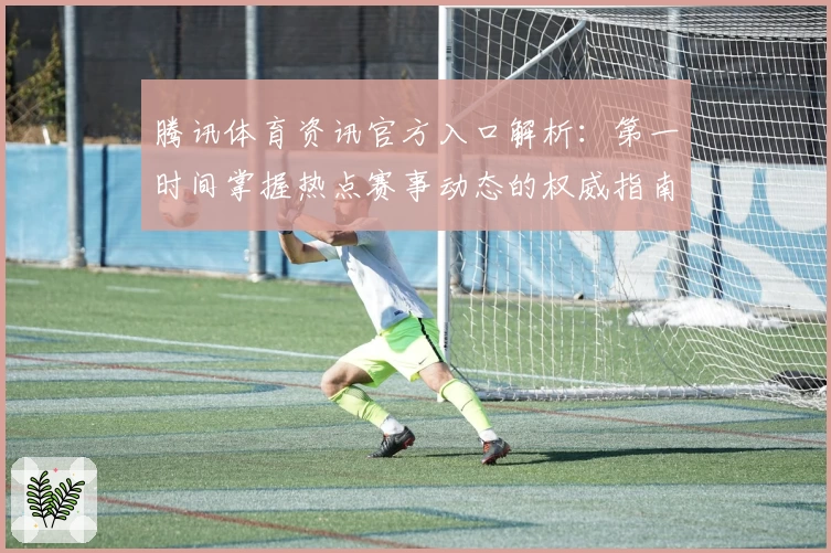 腾讯体育资讯官方入口解析：第一时间掌握热点赛事动态的权威指南