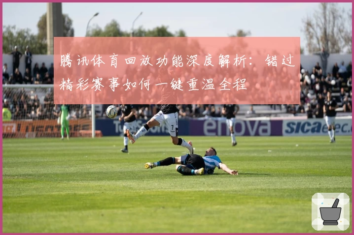 腾讯体育回放功能深度解析：错过精彩赛事如何一键重温全程