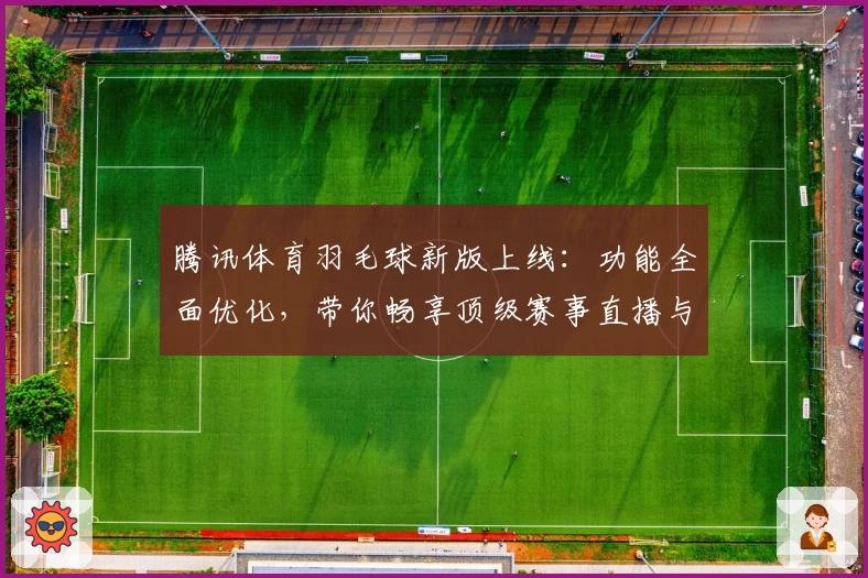 腾讯体育羽毛球新版上线：功能全面优化，带你畅享顶级赛事直播与专业解析