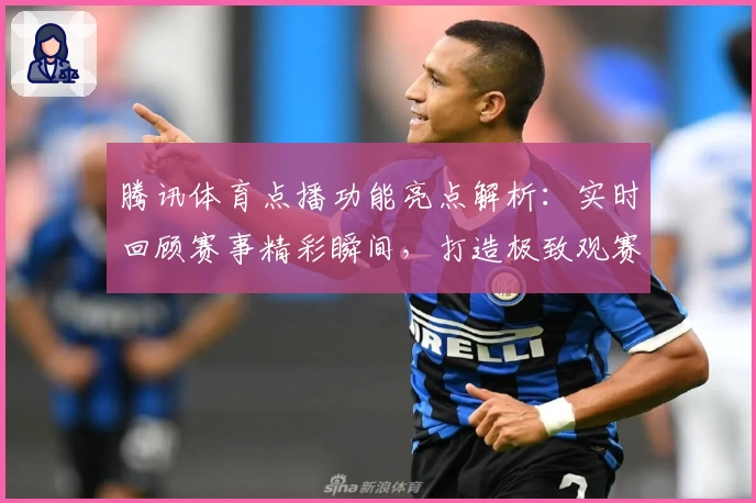 腾讯体育点播功能亮点解析：实时回顾赛事精彩瞬间，打造极致观赛新体验