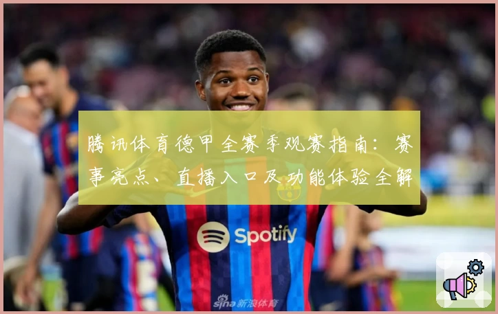 腾讯体育德甲全赛季观赛指南：赛事亮点、直播入口及功能体验全解析