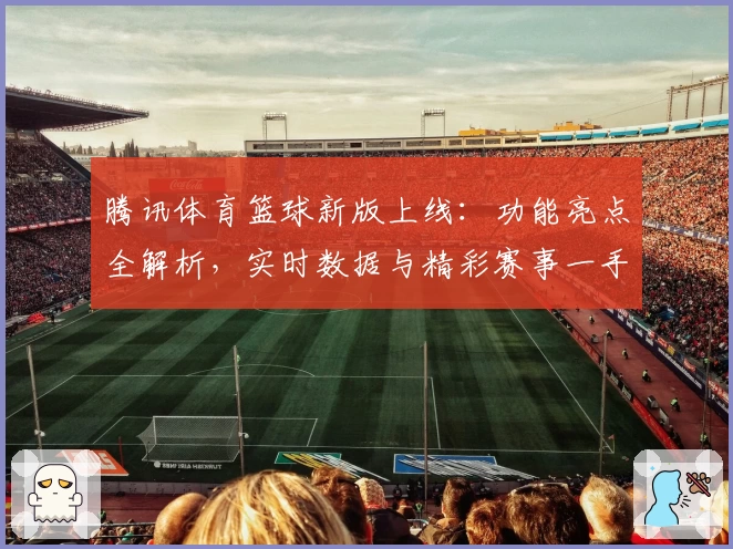 腾讯体育篮球新版上线：功能亮点全解析，实时数据与精彩赛事一手掌握